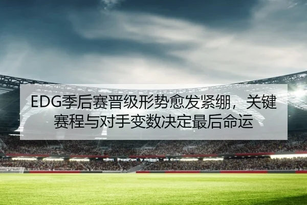 EDG季后赛晋级形势愈发紧绷，关键赛程与对手变数决定最后命运