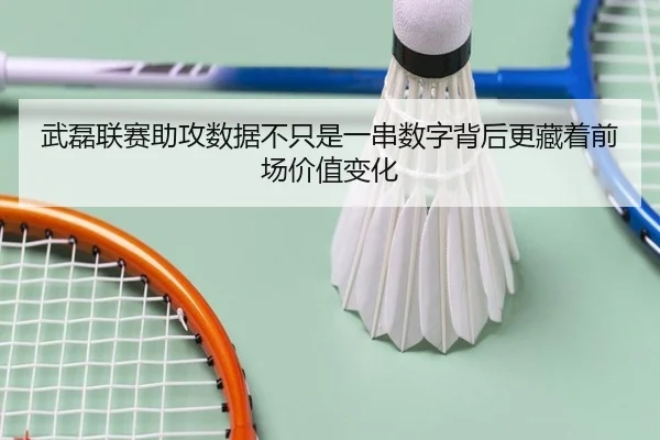 武磊联赛助攻数据不只是一串数字背后更藏着前场价值变化
