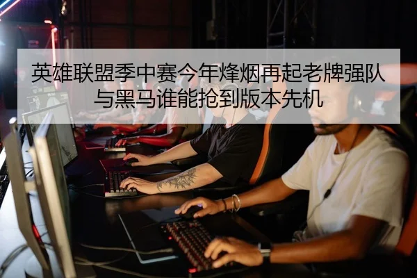 英雄联盟季中赛今年烽烟再起老牌强队与黑马谁能抢到版本先机